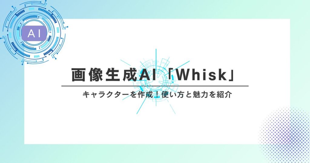 最新の画像生成AI「Whisk」でキャラクターを作成！使い方と魅力を紹介
