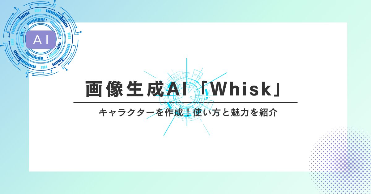 最新の画像生成AI「Whisk」でキャラクターを作成！使い方と魅力を紹介