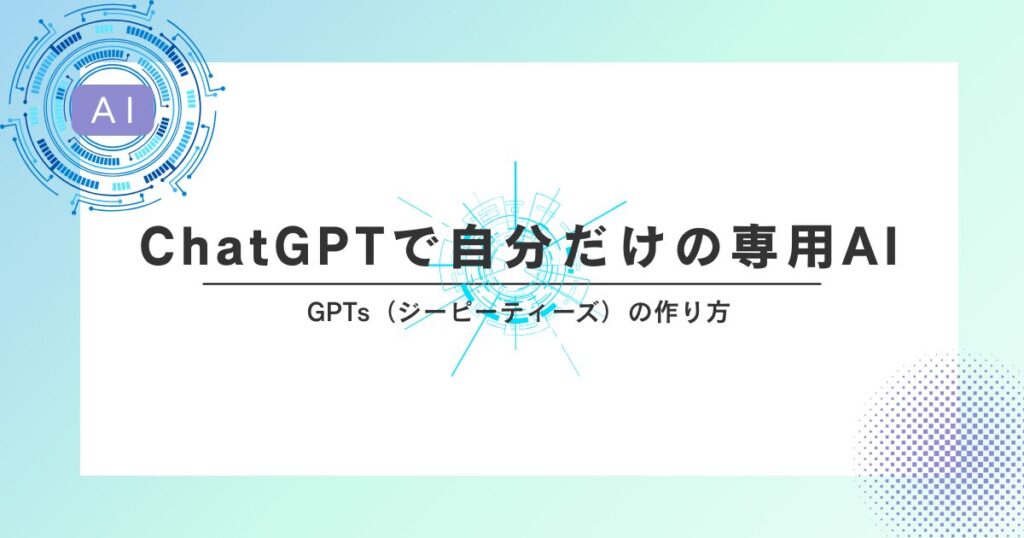 ChatGPTで自分だけの専用AIを作ろう！GPTs（ジーピーティーズ）