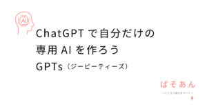 ChatGPTで自分だけの専用AIを作ろう！GPTs（ジーピーティーズ）