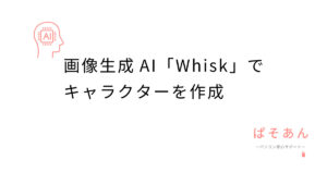 画像生成AI「Whisk」でキャラクターを作成！