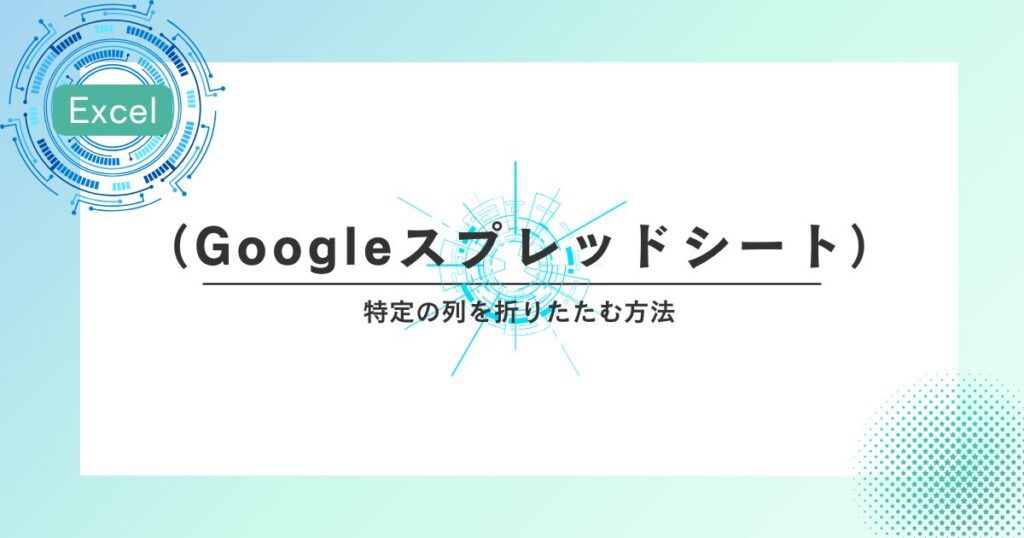 スプレッドシート（Googleスプレッドシート）で特定の列を折りたたむ方法
