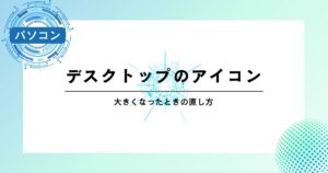 デスクトップのアイコンが大きくなったときの直し方【すぐ解決】